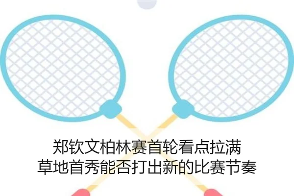郑钦文柏林赛首轮看点拉满 草地首秀能否打出新的比赛节奏