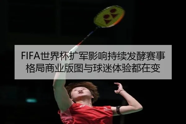 FIFA世界杯扩军影响持续发酵赛事格局商业版图与球迷体验都在变